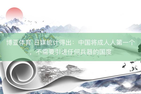 博亚体育 日媒统计得出：中国将成人人第一个，不需要引进任何兵器的国度