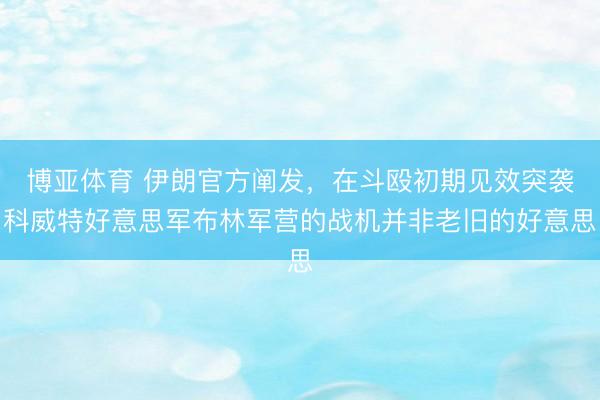博亚体育 伊朗官方阐发,在斗殴初期见效突袭科威特好意思军布林军营的战机并非老旧的好意思