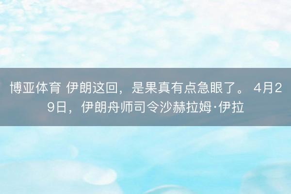 博亚体育 伊朗这回，是果真有点急眼了。 4月29日，伊朗舟师司令沙赫拉姆·伊拉