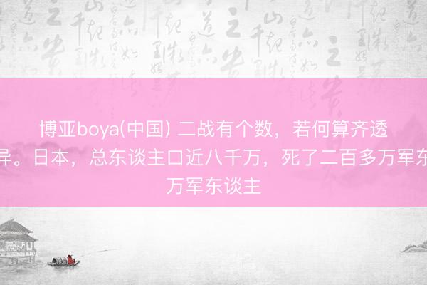 博亚boya(中国) 二战有个数,若何算齐透着诡异。日本,总东谈主口近八千万,死了二百多万军东谈主