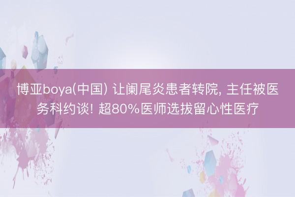 博亚boya(中国) 让阑尾炎患者转院， 主任被医务科约谈! 超80%医师选拔留心性医疗