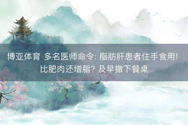 博亚体育 多名医师命令: 脂肪肝患者住手食用! 比肥肉还增脂? 及早撤下餐桌