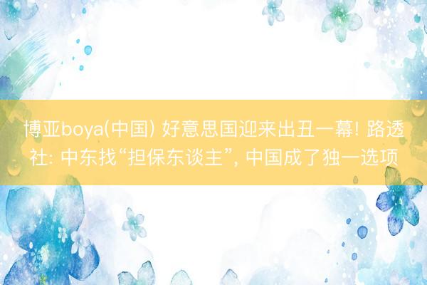 博亚boya(中国) 好意思国迎来出丑一幕! 路透社: 中东找“担保东谈主”， 中国成了独一选项