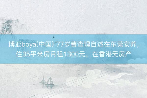 博亚boya(中国) 77岁曹查理自述在东莞安养，住35平米房月租1300元，在香港无房产