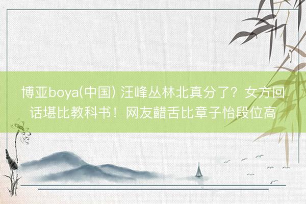 博亚boya(中国) 汪峰丛林北真分了？女方回话堪比教科书！网友齰舌比章子怡段位高