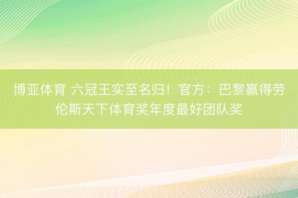博亚体育 六冠王实至名归！官方：巴黎赢得劳伦斯天下体育奖年度最好团队奖