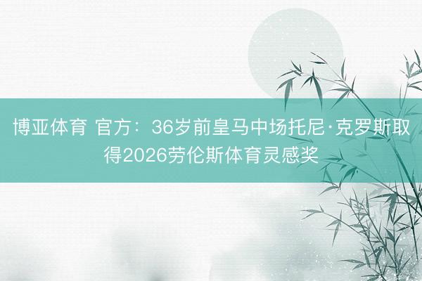 博亚体育 官方：36岁前皇马中场托尼·克罗斯取得2026劳伦斯体育灵感奖