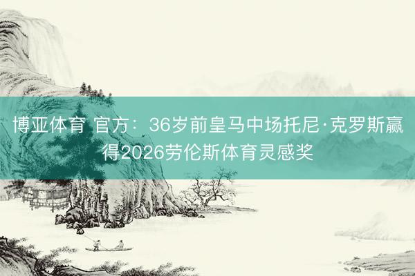 博亚体育 官方：36岁前皇马中场托尼·克罗斯赢得2026劳伦斯体育灵感奖