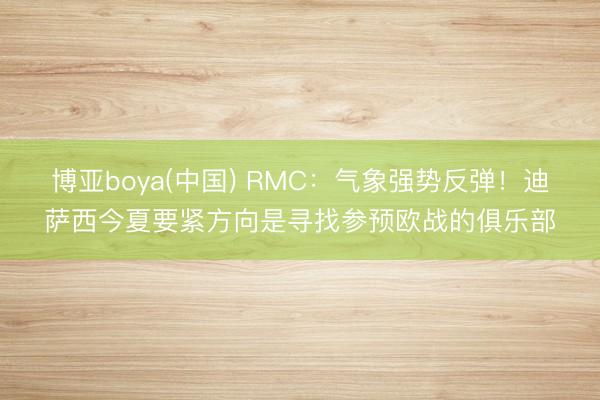 博亚boya(中国) RMC：气象强势反弹！迪萨西今夏要紧方向是寻找参预欧战的俱乐部