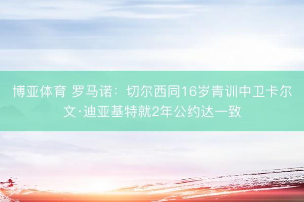 博亚体育 罗马诺：切尔西同16岁青训中卫卡尔文·迪亚基特就2年公约达一致