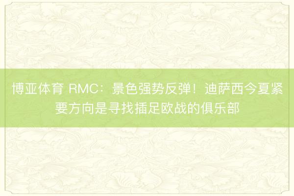 博亚体育 RMC：景色强势反弹！迪萨西今夏紧要方向是寻找插足欧战的俱乐部