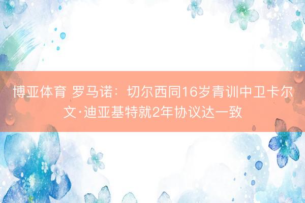 博亚体育 罗马诺：切尔西同16岁青训中卫卡尔文·迪亚基特就2年协议达一致