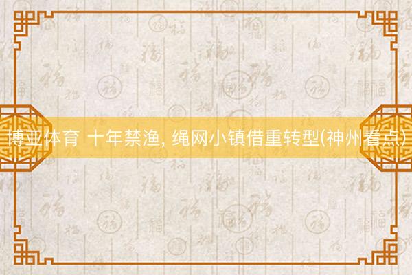 博亚体育 十年禁渔， 绳网小镇借重转型(神州看点)