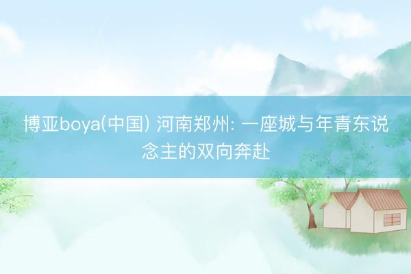 博亚boya(中国) 河南郑州: 一座城与年青东说念主的双向奔赴
