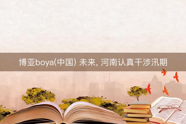 博亚boya(中国) 未来, 河南认真干涉汛期