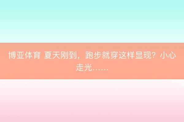 博亚体育 夏天刚到，跑步就穿这样显现？小心走光……