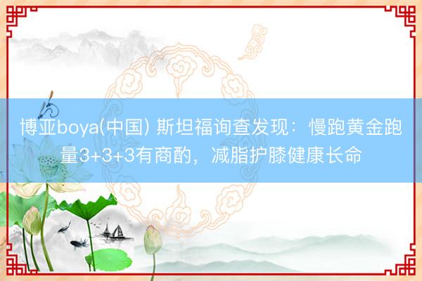 博亚boya(中国) 斯坦福询查发现：慢跑黄金跑量3+3+3有商酌，减脂护膝健康长命