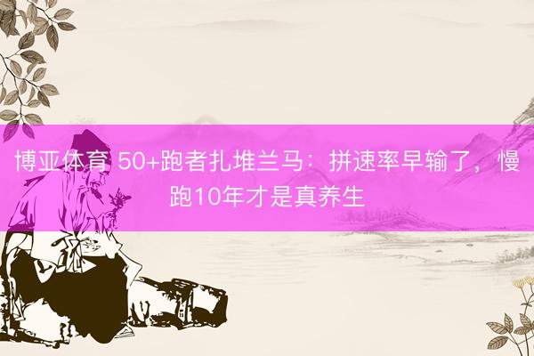 博亚体育 50+跑者扎堆兰马：拼速率早输了，慢跑10年才是真养生