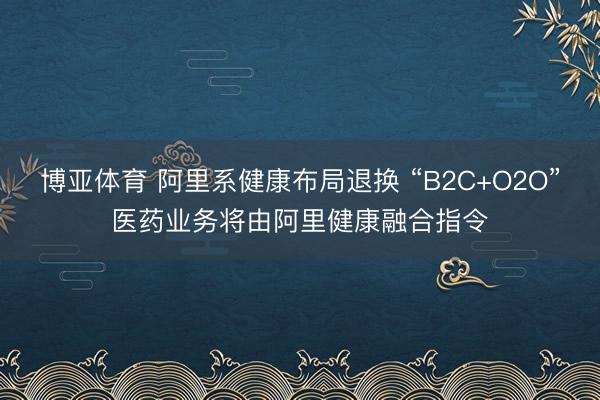 博亚体育 阿里系健康布局退换 “B2C+O2O”医药业务将由阿里健康融合指令