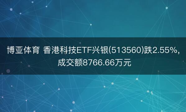 博亚体育 香港科技ETF兴银(513560)跌2.55%， 成交额8766.66万元