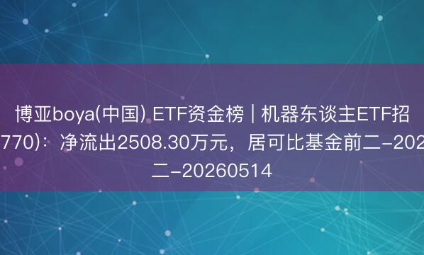 博亚boya(中国) ETF资金榜 | 机器东谈主ETF招商(560770)：净流出2508.30万元，居可比基金前二-20260514