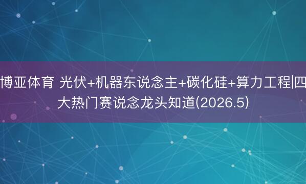 博亚体育 光伏+机器东说念主+碳化硅+算力工程|四大热门赛说念龙头知道(2026.5)