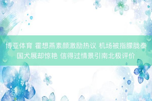 博亚体育 霍想燕素颜激励热议 机场被指朦胧泰国犬展却惊艳 信得过情景引南北极评价