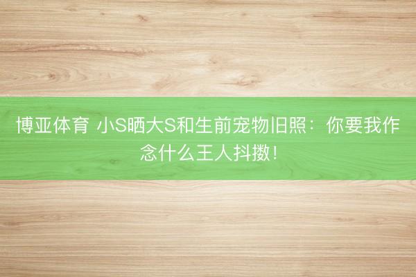 博亚体育 小S晒大S和生前宠物旧照：你要我作念什么王人抖擞！