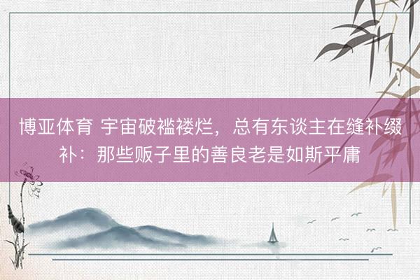 博亚体育 宇宙破褴褛烂,总有东谈主在缝补缀补:那些贩子里的善良老是如斯平庸