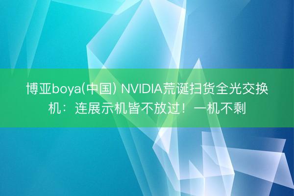 博亚boya(中国) NVIDIA荒诞扫货全光交换机：连展示机皆不放过！一机不剩