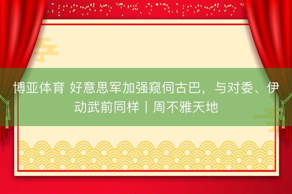 博亚体育 好意思军加强窥伺古巴,与对委、伊动武前同样丨周不雅天地