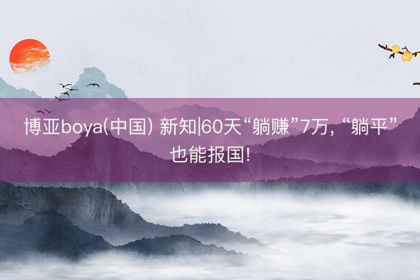博亚boya(中国) 新知|60天“躺赚”7万， “躺平”也能报国!