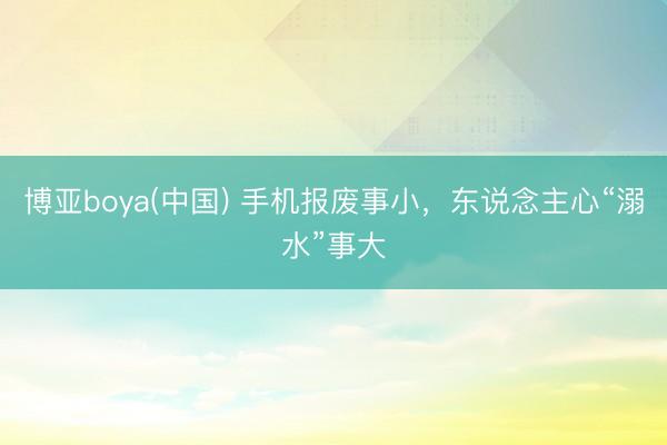 博亚boya(中国) 手机报废事小，东说念主心“溺水”事大