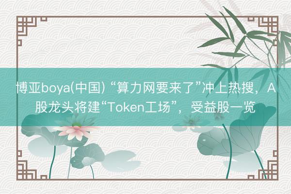 博亚boya(中国) “算力网要来了”冲上热搜，A股龙头将建“Token工场”，受益股一览