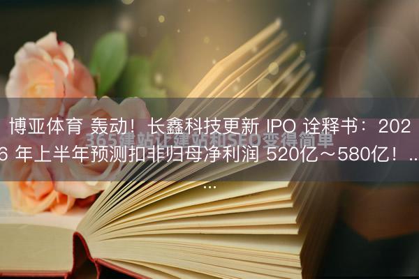 博亚体育 轰动！长鑫科技更新 IPO 诠释书：2026 年上半年预测扣非归母净利润 520亿～580亿！...