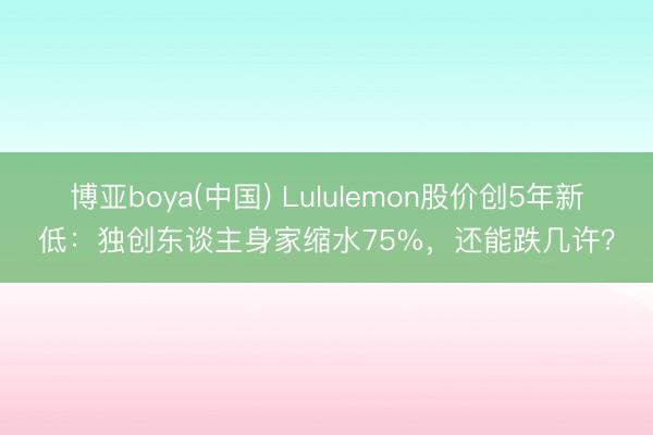 博亚boya(中国) Lululemon股价创5年新低：独创东谈主身家缩水75%，还能跌几许？