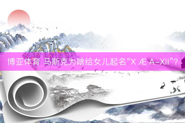 博亚体育 马斯克为啥给女儿起名“X Æ A-Xii”?