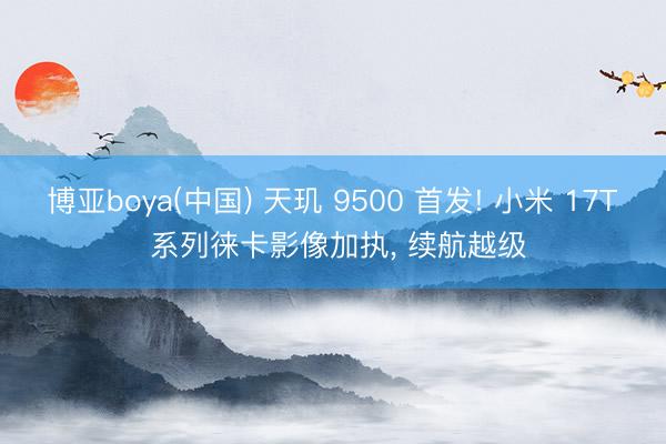 博亚boya(中国) 天玑 9500 首发! 小米 17T 系列徕卡影像加执， 续航越级