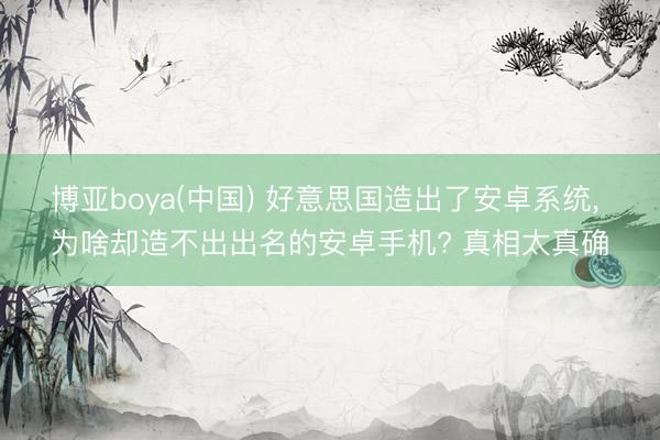 博亚boya(中国) 好意思国造出了安卓系统， 为啥却造不出出名的安卓手机? 真相太真确