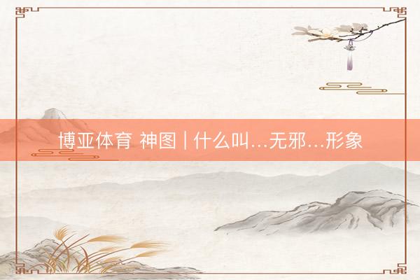 博亚体育 神图 | 什么叫…无邪…形象