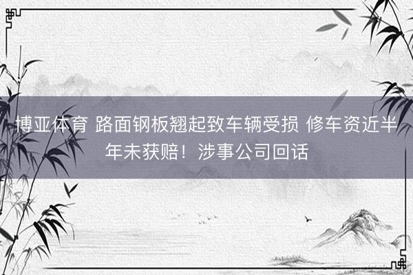 博亚体育 路面钢板翘起致车辆受损 修车资近半年未获赔！涉事公司回话