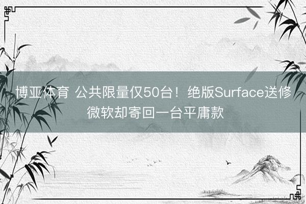 博亚体育 公共限量仅50台！绝版Surface送修 微软却寄回一台平庸款