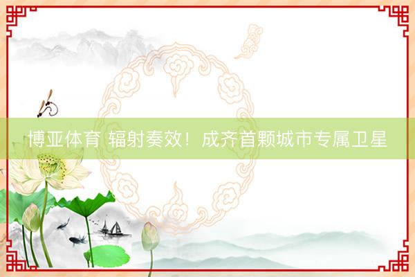 博亚体育 辐射奏效！成齐首颗城市专属卫星