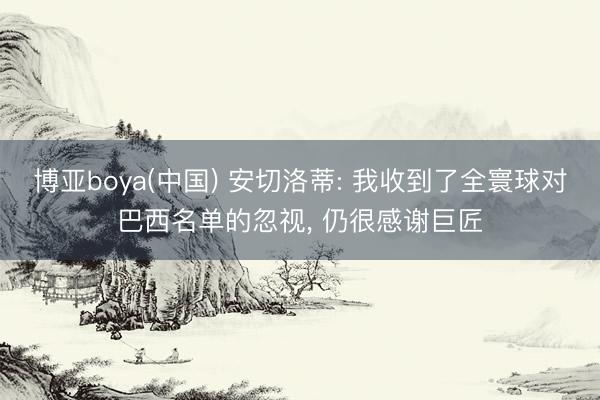 博亚boya(中国) 安切洛蒂: 我收到了全寰球对巴西名单的忽视， 仍很感谢巨匠