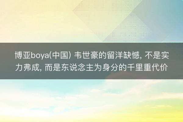 博亚boya(中国) 韦世豪的留洋缺憾， 不是实力弗成， 而是东说念主为身分的千里重代价