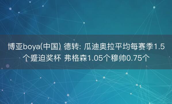博亚boya(中国) 德转: 瓜迪奥拉平均每赛季1.5个蹙迫奖杯 弗格森1.05个穆帅0.75个