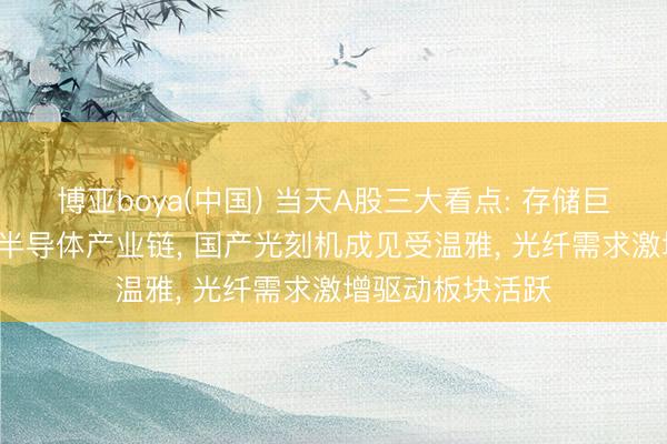 博亚boya(中国) 当天A股三大看点: 存储巨头IPO提速引颈半导体产业链， 国产光刻机成见受温雅， 光纤需求激增驱动板块活跃