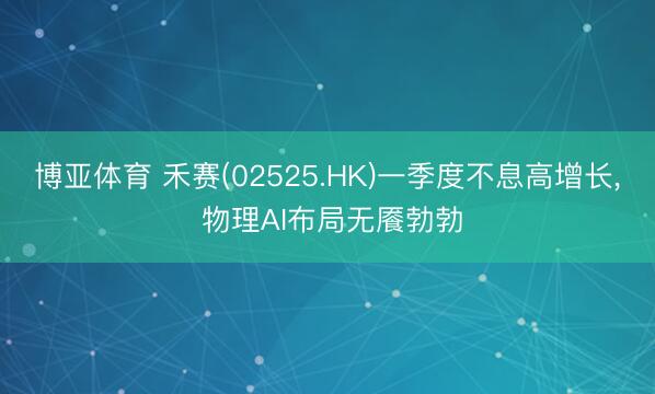 博亚体育 禾赛(02525.HK)一季度不息高增长， 物理AI布局无餍勃勃