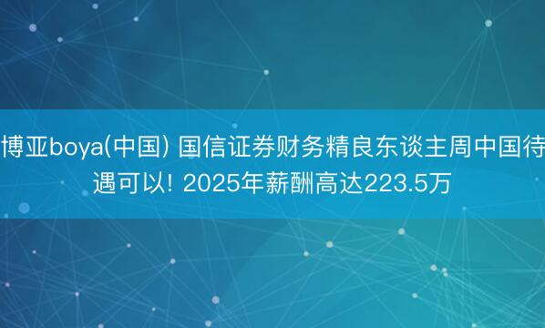 博亚boya(中国) 国信证券财务精良东谈主周中国待遇可以! 2025年薪酬高达223.5万
