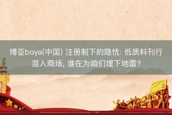 博亚boya(中国) 注册制下的隐忧: 低质料刊行混入商场， 谁在为咱们埋下地雷?